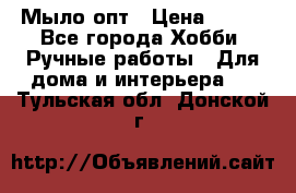 Мыло-опт › Цена ­ 100 - Все города Хобби. Ручные работы » Для дома и интерьера   . Тульская обл.,Донской г.